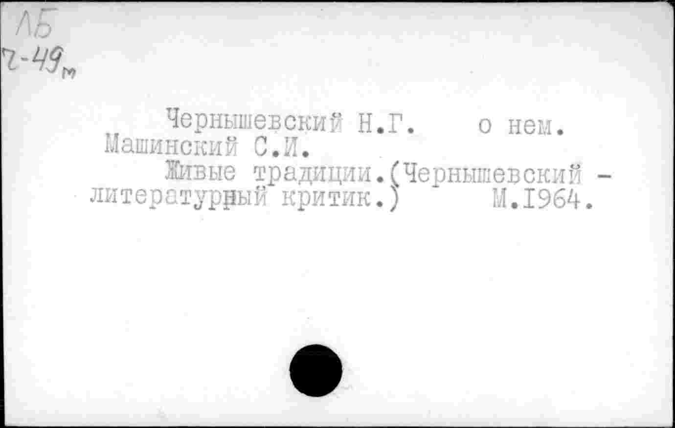 ﻿Чернышевский Н.Г.
Нашинский С.И.
о нем.
Живые традиции.(Чернышевский литературный критик.) М.1964.